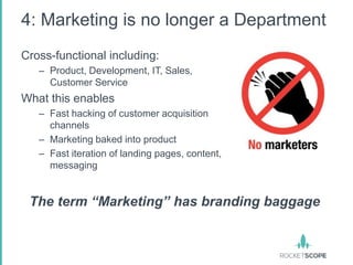 4: Marketing is no longer a Department
Cross-functional including:
   – Product, Development, IT, Sales,
     Customer Service
What this enables
   – Fast hacking of customer acquisition
     channels
   – Marketing baked into product
   – Fast iteration of landing pages, content,
     messaging


 The term “Marketing” has branding baggage
 