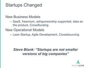 Startups Changed

New Business Models
  – SaaS, freemium, ad/sponsorship supported, data as
    the product, Crowdfunding
New Operational Models
  – Lean Startup, Agile Development, Crowdsourcing




    Steve Blank: “Startups are not smaller
         versions of big companies”
 