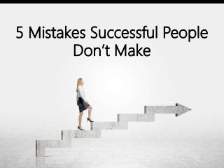 5 Mistakes Successful People
Don’t Make
 