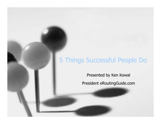 5 Things Successful People Do

         Presented by Ken Kowal

       President eRoutingGuide.com
 