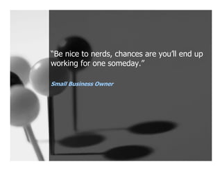 “Be nice to nerds, chances are you’ll end up
working for one someday.”

Small Business Owner
 