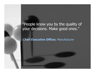 “People know you by the quality of
your decisions. Make good ones.”

Chief Executive Officer, Manufacturer
 