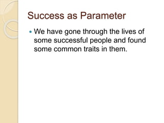 Success as Parameter
We have gone through the lives of
some successful people and found
some common traits in them.