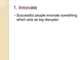 1. Innovate
Successful people innovate something
which acts as big disruptor.
