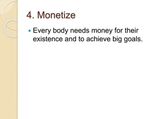 4. Monetize
Every body needs money for their
existence and to achieve big goals.