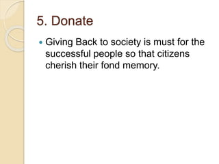 5. Donate
Giving Back to society is must for the
successful people so that citizens
cherish their fond memory.
