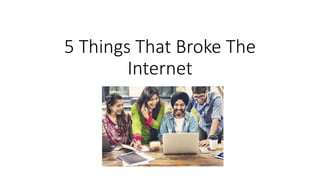 5 Things That Broke The
Internet
 