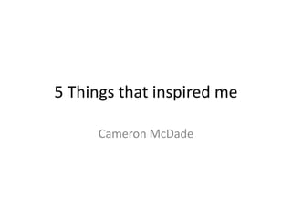 5 Things that inspired me
Cameron McDade
 