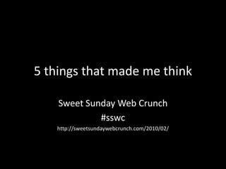 5 things that mademethink Sweet Sunday Web Crunch #sswc http://sweetsundaywebcrunch.com/2010/02/ 