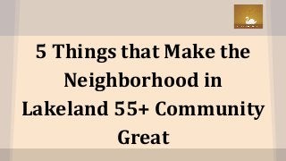 5 Things that Make the
Neighborhood in
Lakeland 55+ Community
Great
 
