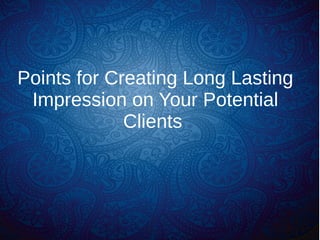 Points for Creating Long Lasting
Impression on Your Potential
Clients
 