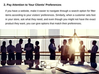 2. Pay Attention to Your Clients’ Preferences
if you have a website, make it easier to navigate through a search option for filter
items according to your visitors’ preferences. Similarly, when a customer sets foot
in your store, ask what they need, and even though you might not have the exact
product they want, you can give options that match their preferences.
 