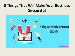 5 Things That Will Make Your Business
Successful
 
