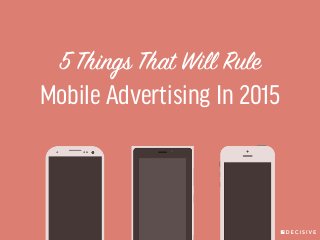 5 Things That Will Rule 
Mobile Advertising In 2015 
 
