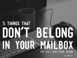 don’t belong
in your mailbox
www.unmess.co
5 things that
but still land there anyway
 
