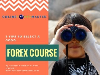 FOREX COURSE
5 TIPS TO SELECT A
GOOD
By a veteran trainer in forex
trading
www. onlineforexmaster. com
 