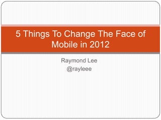 5 Things To Change The Face of
         Mobile in 2012
          Raymond Lee
           @rayleee
 