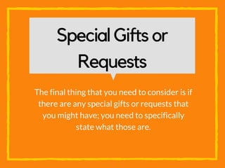 Special Gifts or
Requests
The final thing that you need to consider is if
there are any special gifts or requests that
you might have; you need to specifically
state what those are.
 