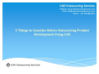 5 Things to Consider Before Outsourcing Product Development Using CAD 
CAD Outsourcing Services 
Website: www.cadoutsourcingservices.com 
Email: info@cadoutsourcingservices.com 
Phone : +91-794-000-3252 
 