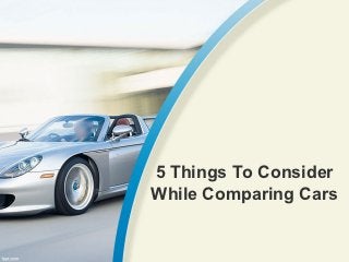 5 Things To Consider
While Comparing Cars
 
