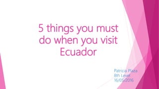 5 things you must
do when you visit
Ecuador
Patricia Plaza
8th Level
16/05/2016
 