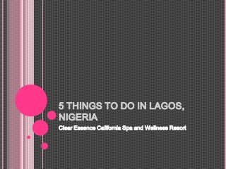 5 THINGS TO DO IN LAGOS,
NIGERIA
Clear Essence California Spa and Wellness Resort
 