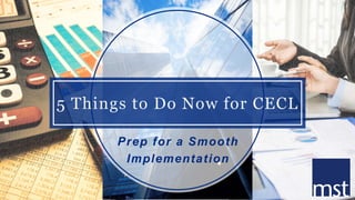 5 Things to Do Now for CECL
Prep for a Smooth
Implementation
 
