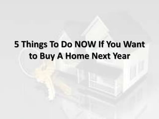 5 Things To Do NOW If You Want
to Buy A Home Next Year
 