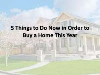 5 Things to Do Now in Order to
Buy a Home This Year
 