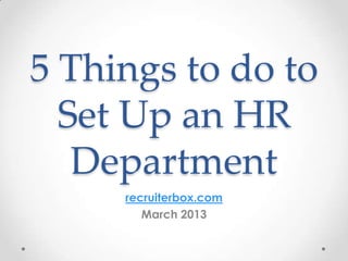 5 Things to do to
  Set Up an HR
   Department
     recruiterbox.com
        March 2013
 