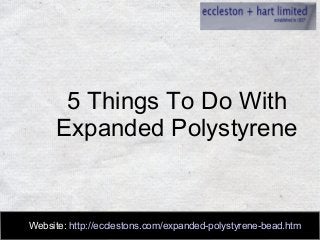 5 Things To Do With 
Expanded Polystyrene 
Website: http://ecclestons.com/expanded-polystyrene-bead.htm 
 