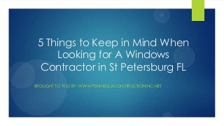 5 Things to Keep in Mind When
Looking for A Windows
Contractor in St Petersburg FL
BROUGHT TO YOU BY: WWW.PENINSULACONSTRUCTIONINC.NET
 