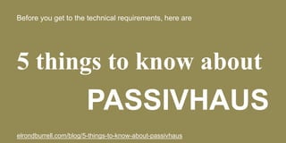 Before you get to the technical requirements, here are
5 things to know about
PASSIVHAUS
elrondburrell.com/blog/5-things-to-know-about-passivhaus
 