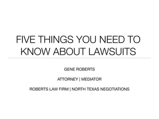 FIVE THINGS YOU NEED TO
 KNOW ABOUT LAWSUITS
                GENE ROBERTS

              ATTORNEY | MEDIATOR

  ROBERTS LAW FIRM | NORTH TEXAS NEGOTIATIONS
 