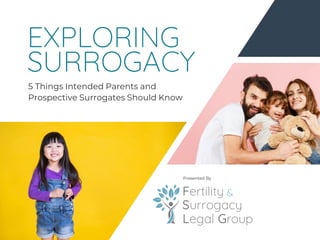EXPLORING
SURROGACY
5 Things Intended Parents and
Prospective Surrogates Should Know
Presented By
 