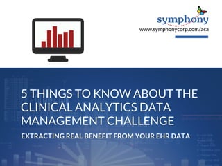 5 THINGS TO KNOW ABOUT THE
CLINICAL ANALYTICS DATA
MANAGEMENT CHALLENGE
EXTRACTING REAL BENEFIT FROM YOUR EHR DATA
www.symphonycorp.com/aca
 
