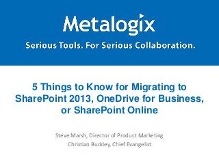 5 Things to Know for Migrating to 
SharePoint 2013, OneDrive for Business, 
or SharePoint Online 
Steve Marsh, Director of Product Marketing 
Christian Buckley, Chief Evangelist 
1 
 