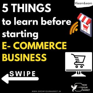 5 THINGS
to learn before
starting
E- COMMERCE
BUSINESS
W W W . G R O W Y O U R M A R K E T . I N
#learn&earn
S W I P E
 