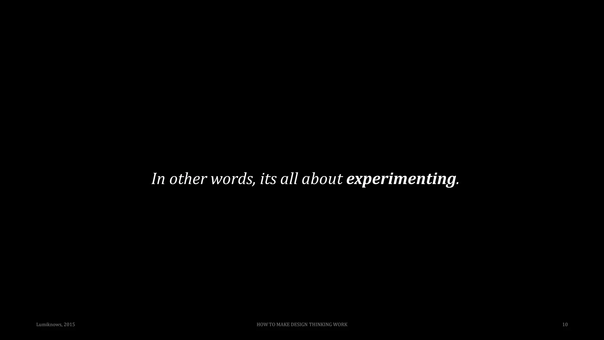 Lumiknows, 2015 HOW TO MAKE DESIGN THINKING WORK 10
In other words, its all about experimenting.
 