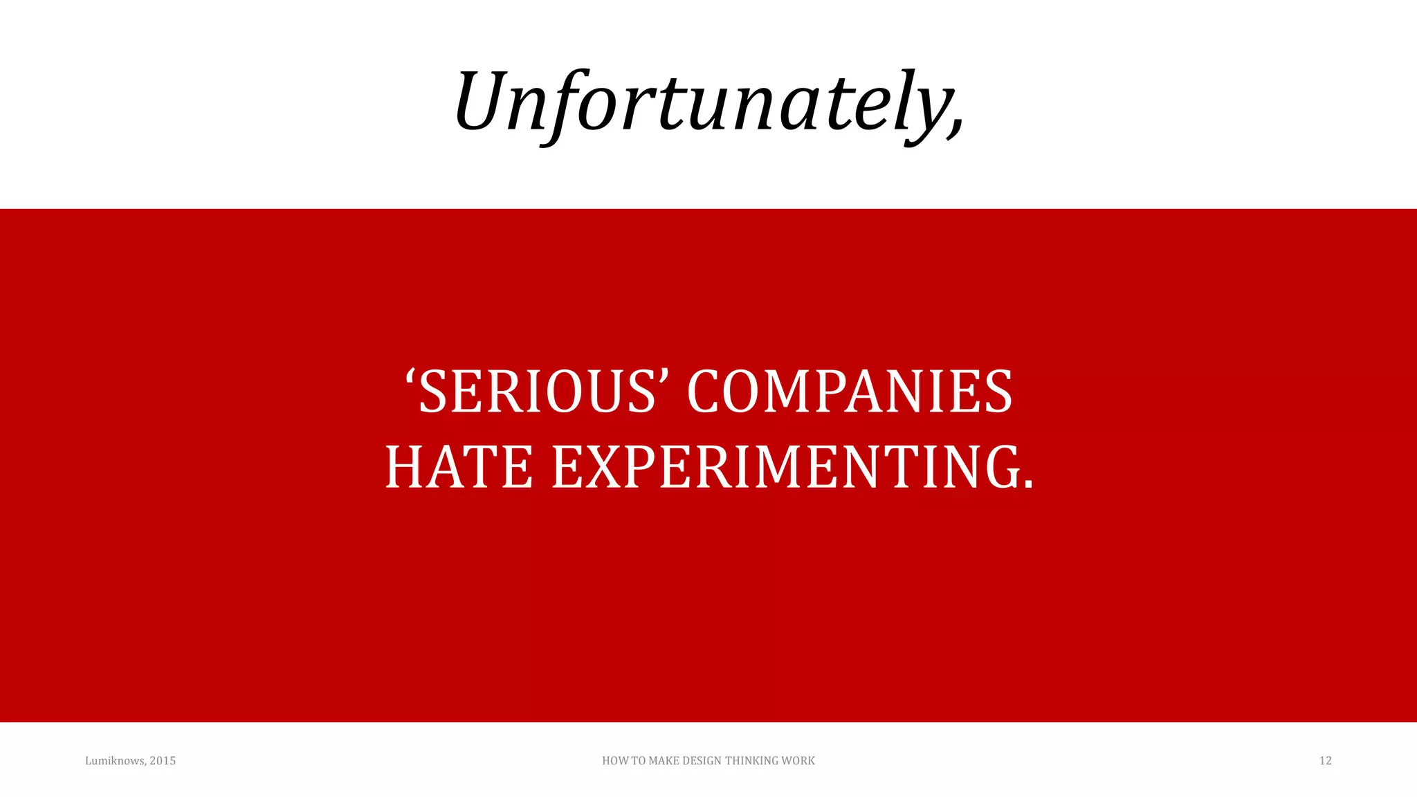 Unfortunately,
Lumiknows, 2015 HOW TO MAKE DESIGN THINKING WORK 12
‘SERIOUS’ COMPANIES
HATE EXPERIMENTING.
 