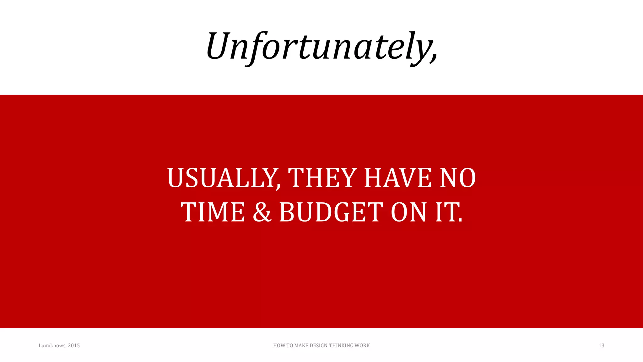 Unfortunately,
Lumiknows, 2015 HOW TO MAKE DESIGN THINKING WORK 13
USUALLY, THEY HAVE NO
TIME & BUDGET ON IT.
 