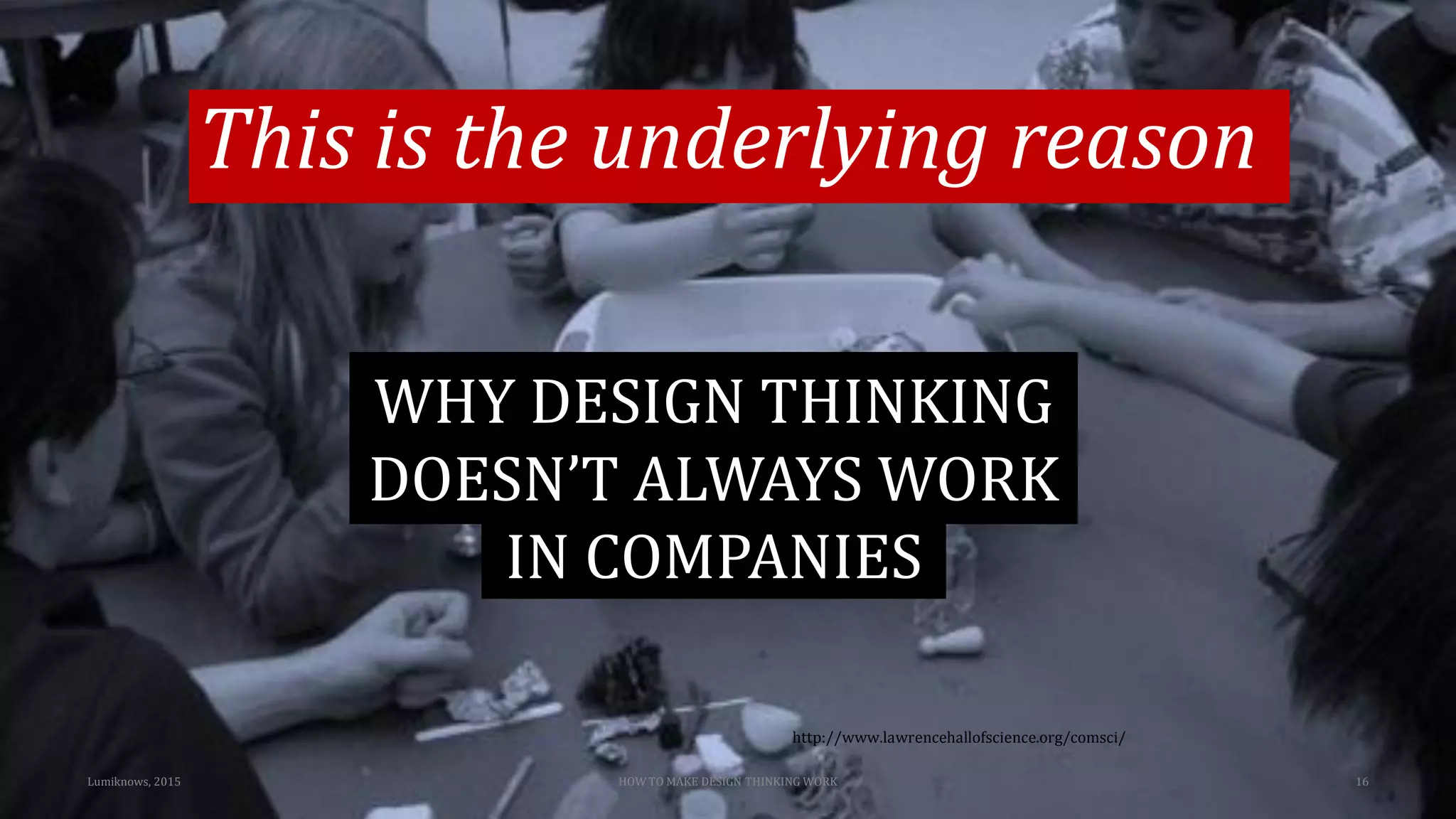 Lumiknows, 2015 HOW TO MAKE DESIGN THINKING WORK 16
http://www.lawrencehallofscience.org/comsci/
WHY DESIGN THINKING
DOESN’T ALWAYS WORK
IN COMPANIES
This is the underlying reason
 