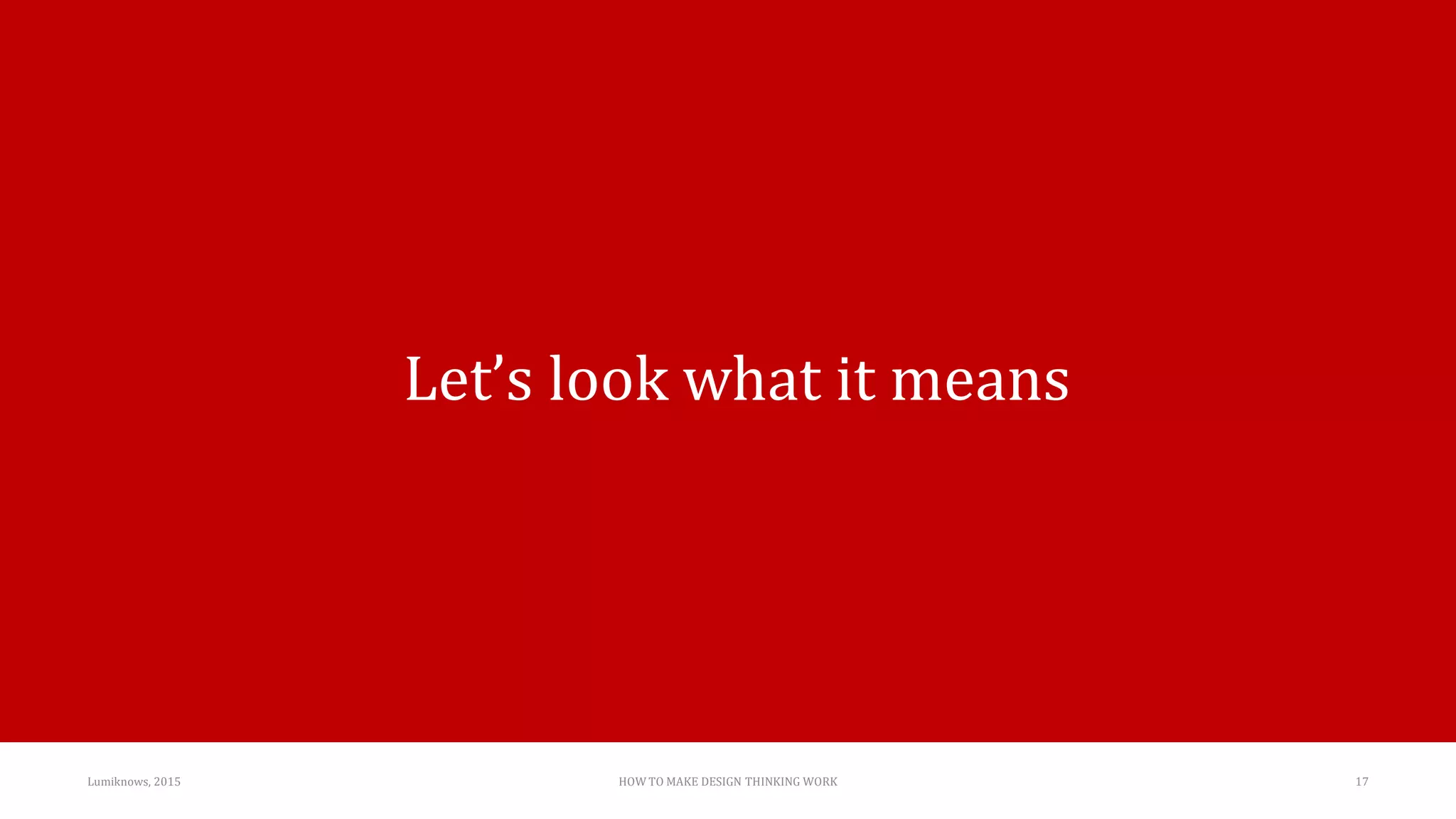 Lumiknows, 2015 HOW TO MAKE DESIGN THINKING WORK 17
Let’s look what it means
 