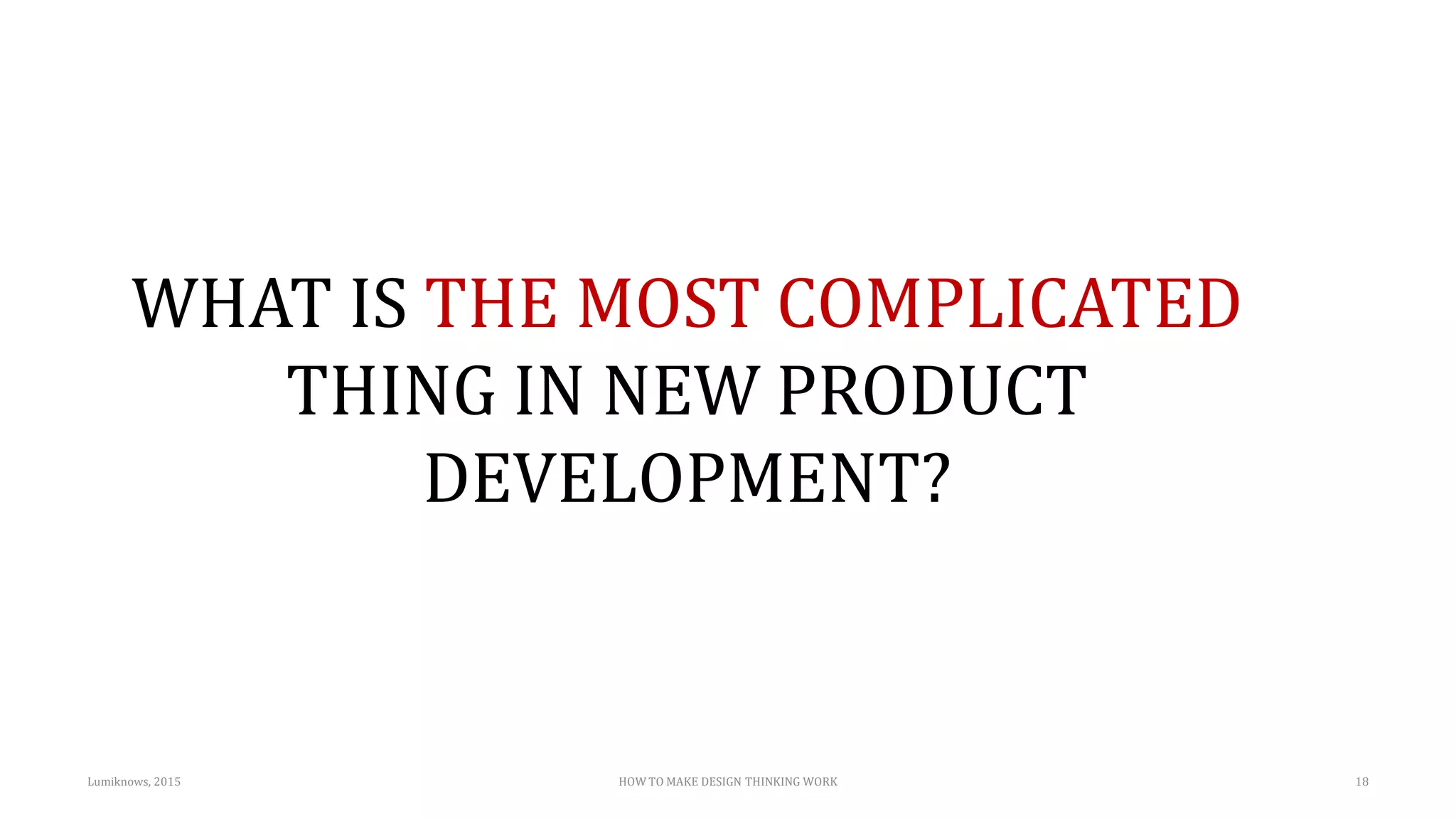 WHAT IS THE MOST COMPLICATED
THING IN NEW PRODUCT
DEVELOPMENT?
Lumiknows, 2015 HOW TO MAKE DESIGN THINKING WORK 18
 