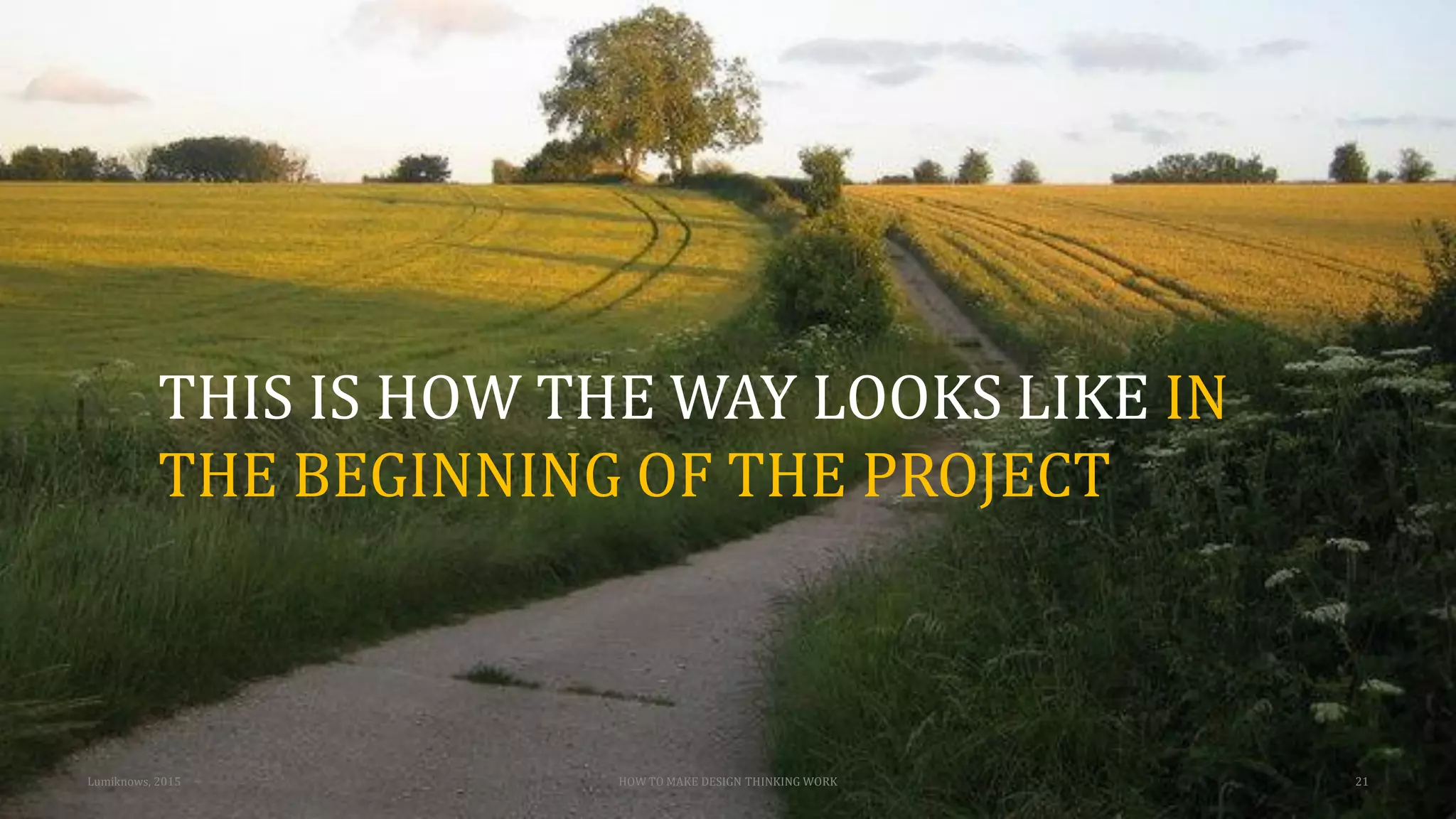 THIS IS HOW THE WAY LOOKS LIKE IN
THE BEGINNING OF THE PROJECT
Lumiknows, 2015 HOW TO MAKE DESIGN THINKING WORK 21
 