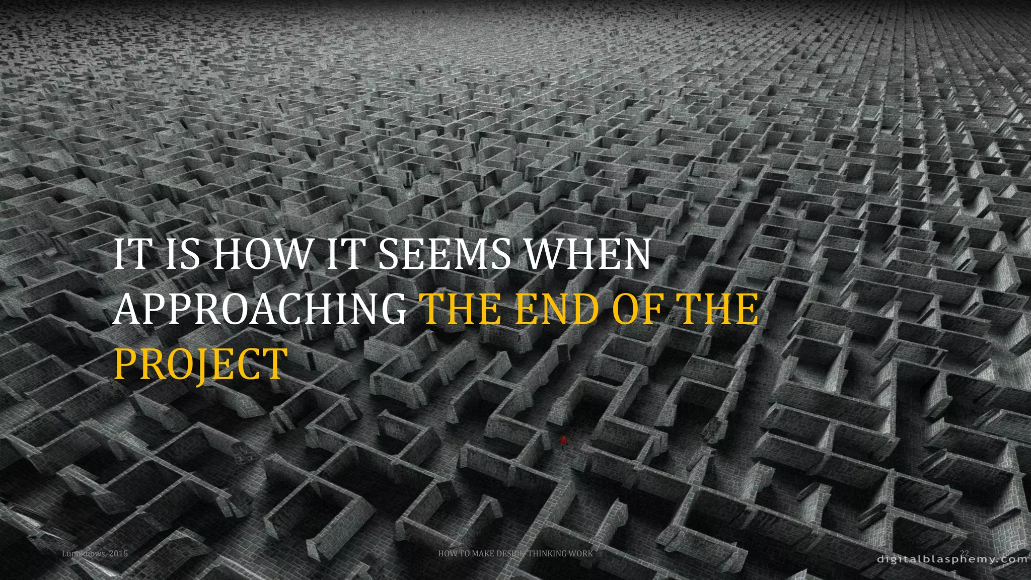 Lumiknows, 2015 HOW TO MAKE DESIGN THINKING WORK 22
IT IS HOW IT SEEMS WHEN
APPROACHING THE END OF THE
PROJECT
 
