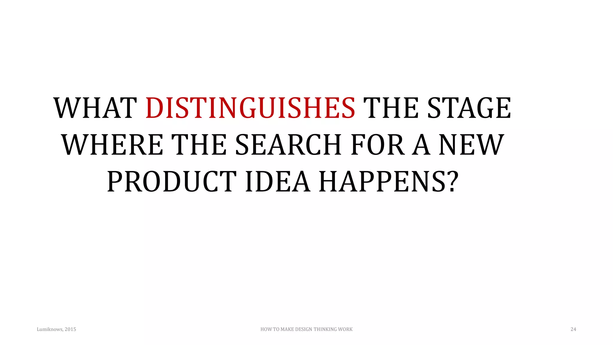 WHAT DISTINGUISHES THE STAGE
WHERE THE SEARCH FOR A NEW
PRODUCT IDEA HAPPENS?
Lumiknows, 2015 HOW TO MAKE DESIGN THINKING WORK 24
 