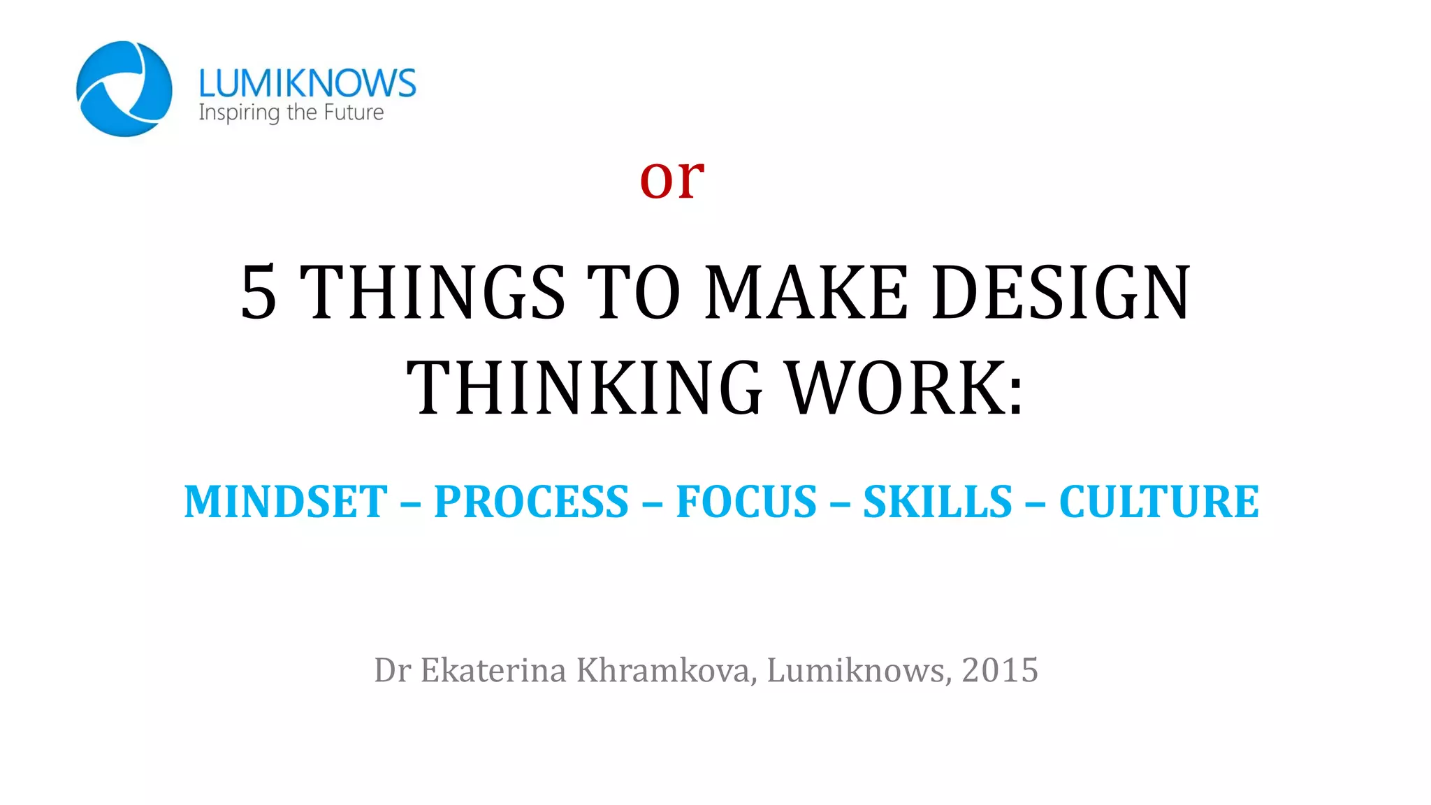 5 THINGS TO MAKE DESIGN
THINKING WORK:
Dr Ekaterina Khramkova, Lumiknows, 2015
MINDSET – PROCESS – FOCUS – SKILLS – CULTURE
or
 