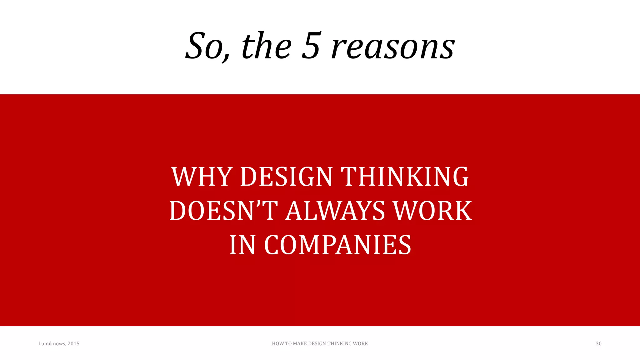 So, the 5 reasons
Lumiknows, 2015 HOW TO MAKE DESIGN THINKING WORK 30
WHY DESIGN THINKING
DOESN’T ALWAYS WORK
IN COMPANIES
 