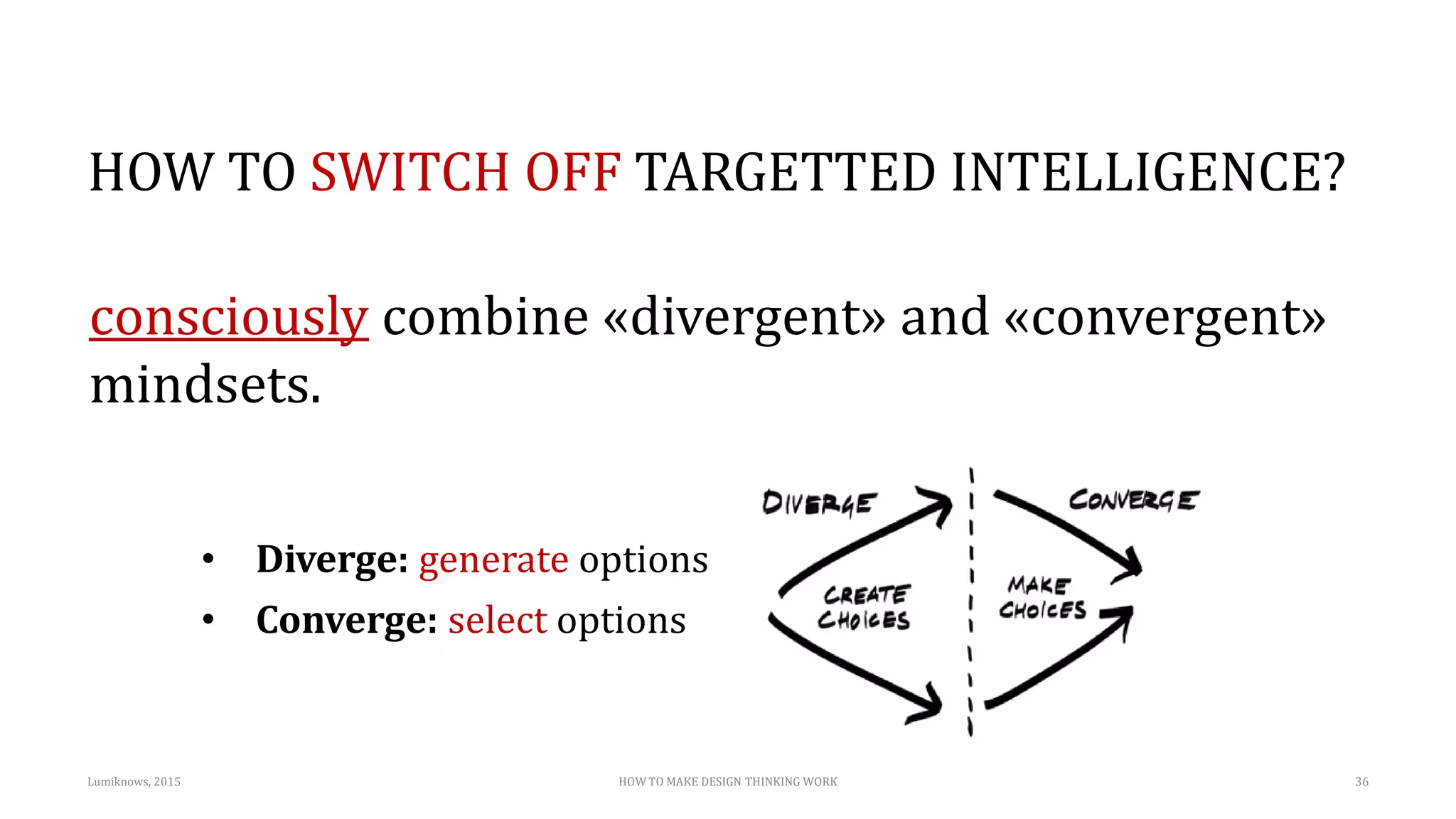 HOW TO SWITCH OFF TARGETTED INTELLIGENCE?
consciously combine «divergent» and «convergent»
mindsets.
• Diverge: generate options
• Converge: select options
Lumiknows, 2015 HOW TO MAKE DESIGN THINKING WORK 36
 
